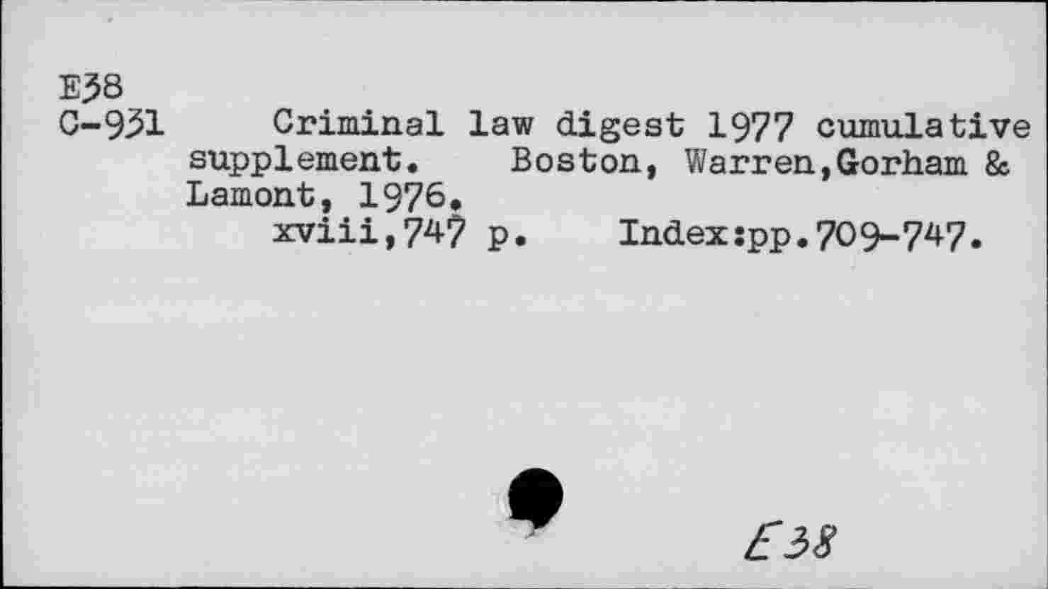 ﻿Ej58 C-931
Criminal law digest 1977 cumulative supplement. Boston, Warren,Gorham & Lamont, 1976.
xviii,74? p. Index:pp.709-747.
£38